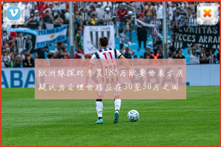 欧洲球探对李昊185万欧要价表示质疑认为合理价格应在30至50万之间