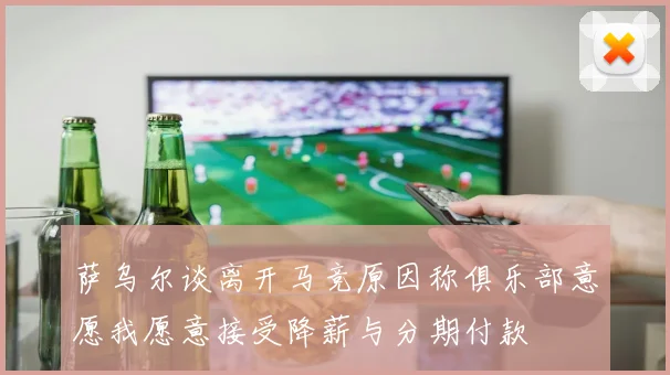 萨乌尔谈离开马竞原因称俱乐部意愿我愿意接受降薪与分期付款