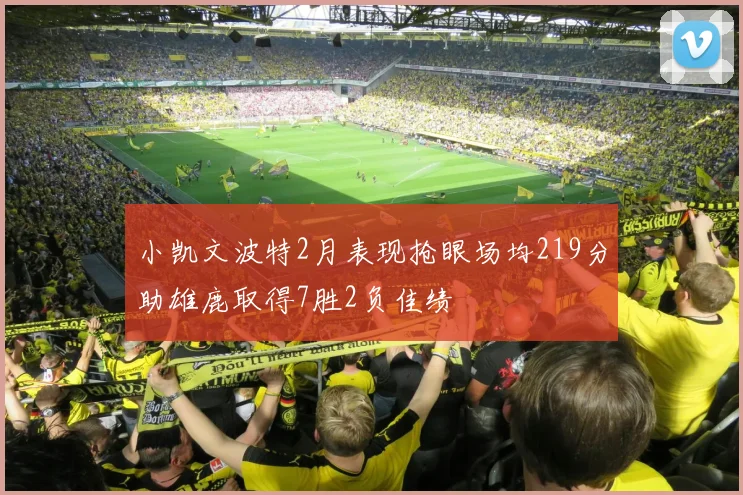 小凯文波特2月表现抢眼场均219分助雄鹿取得7胜2负佳绩