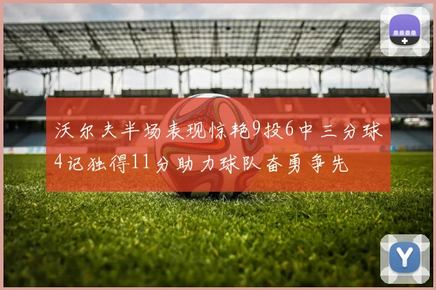沃尔夫半场表现惊艳9投6中三分球4记独得11分助力球队奋勇争先
