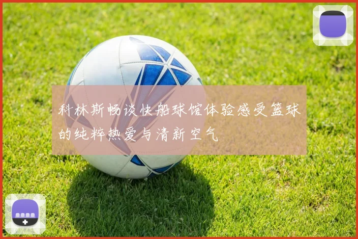 科林斯畅谈快船球馆体验感受篮球的纯粹热爱与清新空气