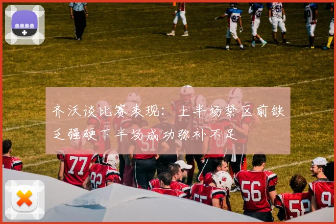 齐沃谈比赛表现：上半场禁区前缺乏强硬下半场成功弥补不足