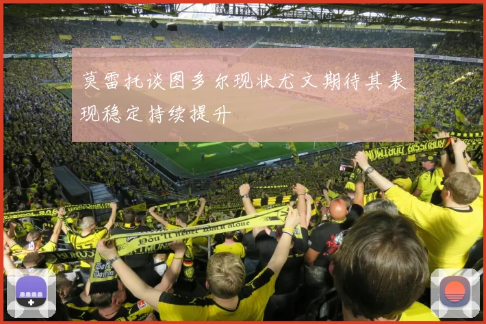 莫雷托谈图多尔现状尤文期待其表现稳定持续提升