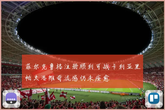 菲尔克鲁格注册顺利可战卡利亚里帕夫洛维奇流感仍未痊愈