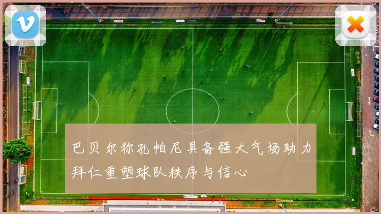 巴贝尔称孔帕尼具备强大气场助力拜仁重塑球队秩序与信心
